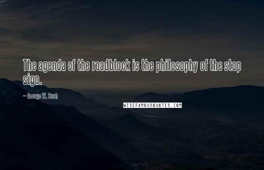 George W. Bush Quotes: The agenda of the roadblock is the philosophy of the stop sign.