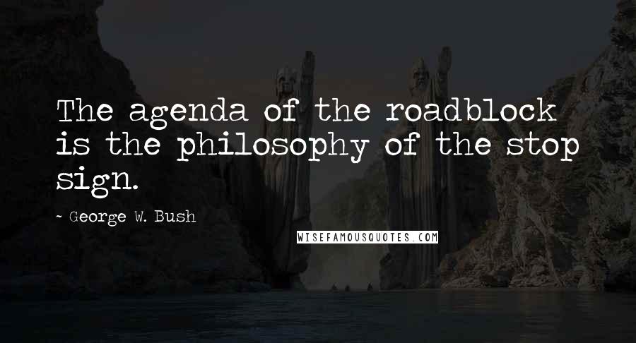 George W. Bush Quotes: The agenda of the roadblock is the philosophy of the stop sign.