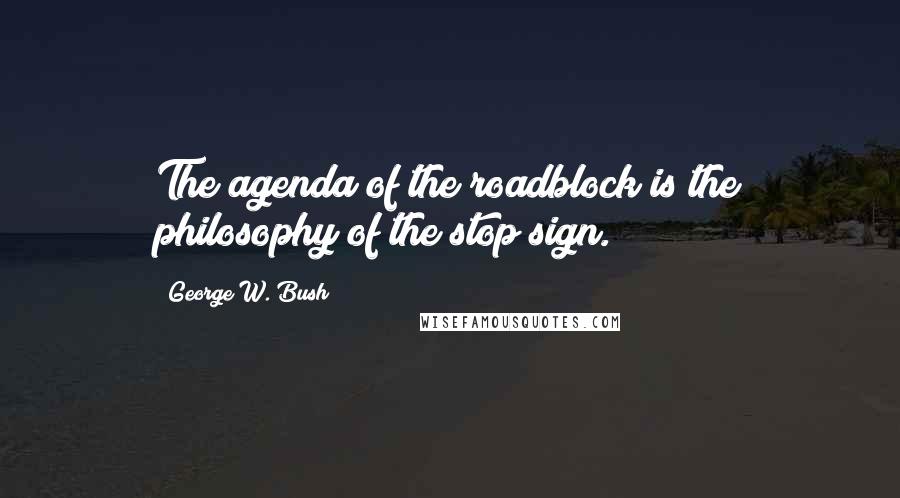 George W. Bush Quotes: The agenda of the roadblock is the philosophy of the stop sign.