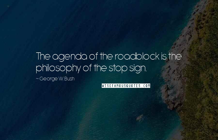 George W. Bush Quotes: The agenda of the roadblock is the philosophy of the stop sign.