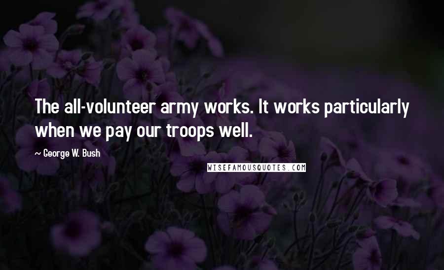 George W. Bush Quotes: The all-volunteer army works. It works particularly when we pay our troops well.