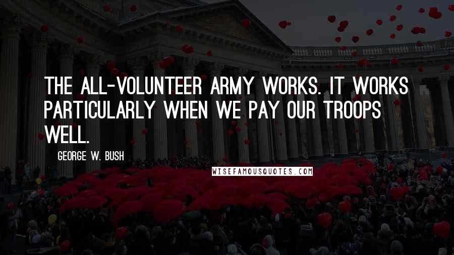 George W. Bush Quotes: The all-volunteer army works. It works particularly when we pay our troops well.