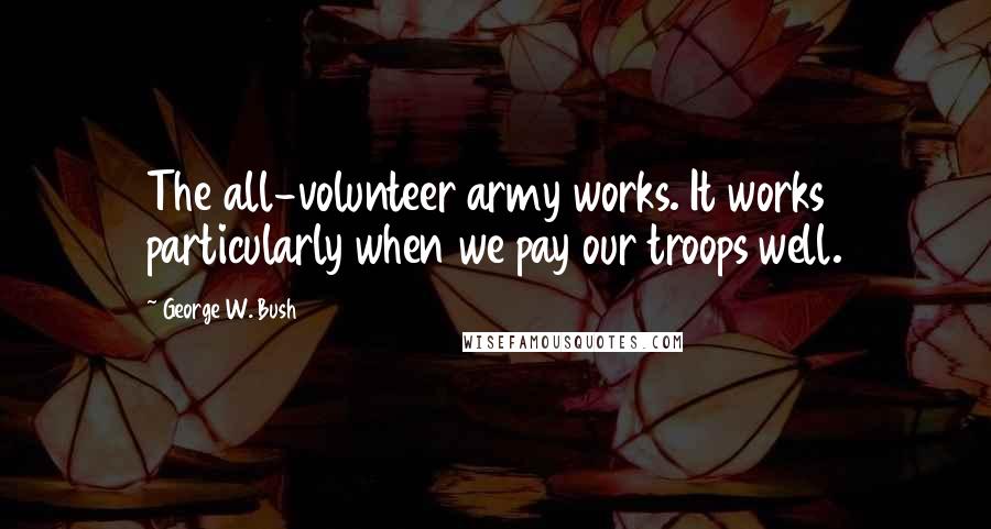 George W. Bush Quotes: The all-volunteer army works. It works particularly when we pay our troops well.