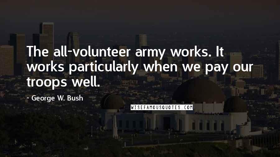 George W. Bush Quotes: The all-volunteer army works. It works particularly when we pay our troops well.