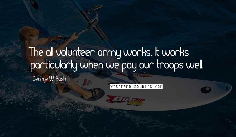 George W. Bush Quotes: The all-volunteer army works. It works particularly when we pay our troops well.