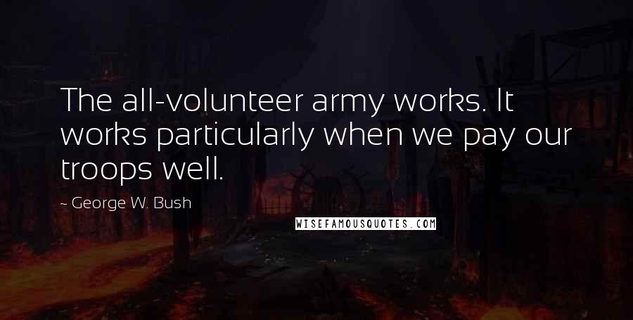 George W. Bush Quotes: The all-volunteer army works. It works particularly when we pay our troops well.