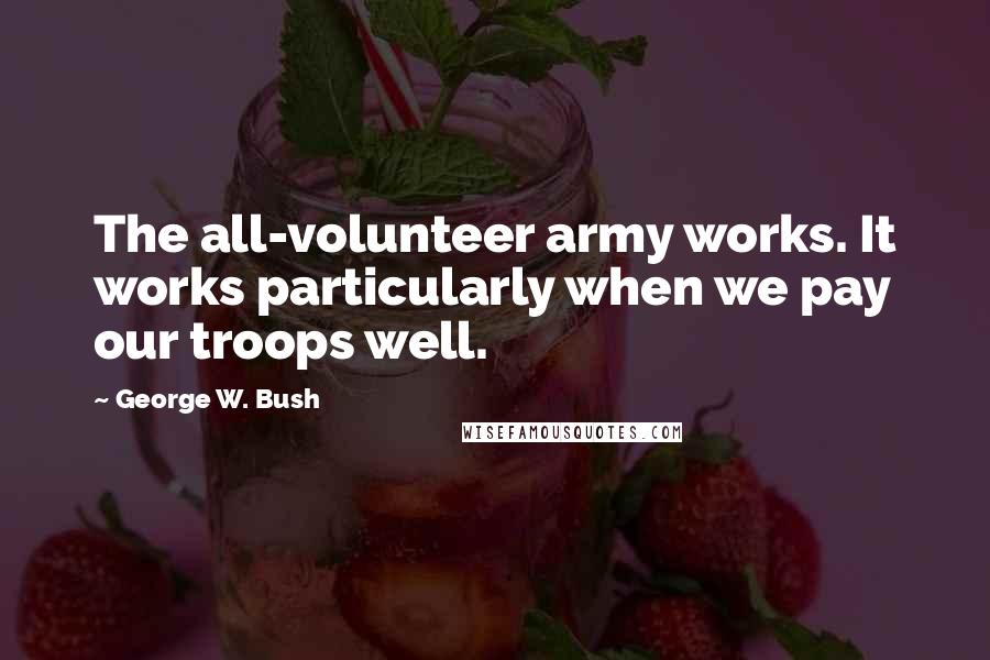 George W. Bush Quotes: The all-volunteer army works. It works particularly when we pay our troops well.