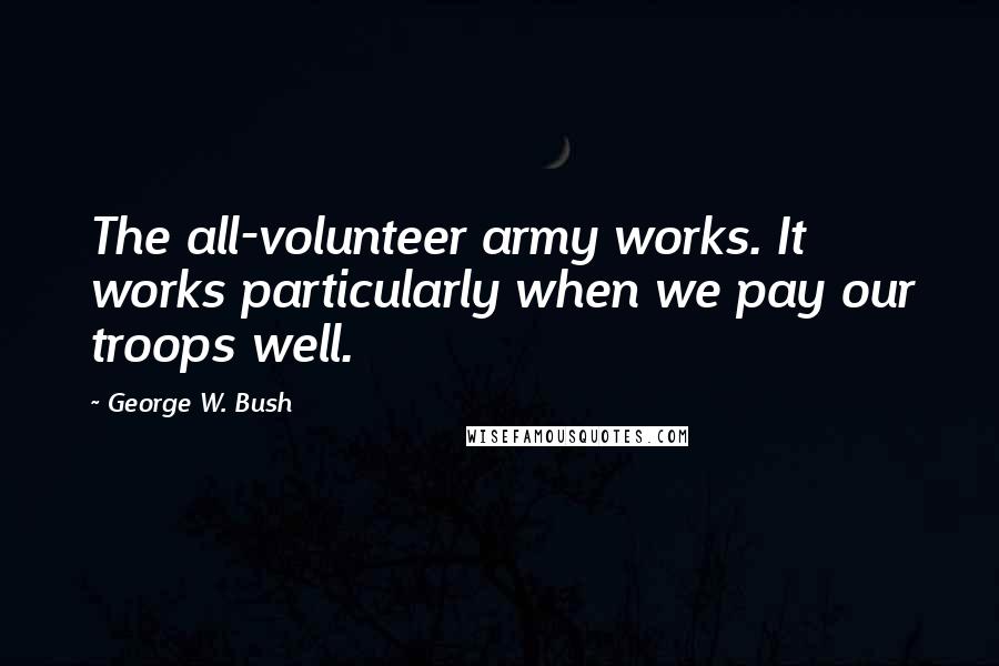 George W. Bush Quotes: The all-volunteer army works. It works particularly when we pay our troops well.