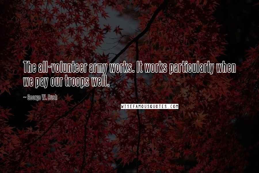 George W. Bush Quotes: The all-volunteer army works. It works particularly when we pay our troops well.