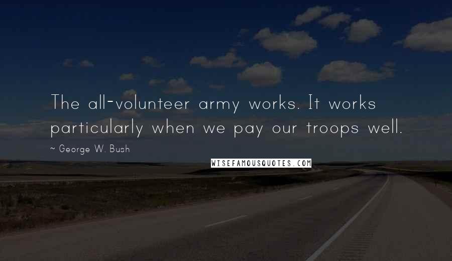 George W. Bush Quotes: The all-volunteer army works. It works particularly when we pay our troops well.