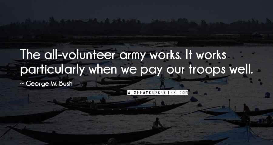 George W. Bush Quotes: The all-volunteer army works. It works particularly when we pay our troops well.