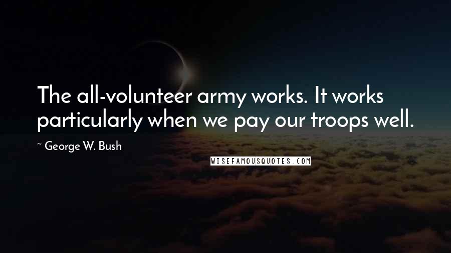 George W. Bush Quotes: The all-volunteer army works. It works particularly when we pay our troops well.