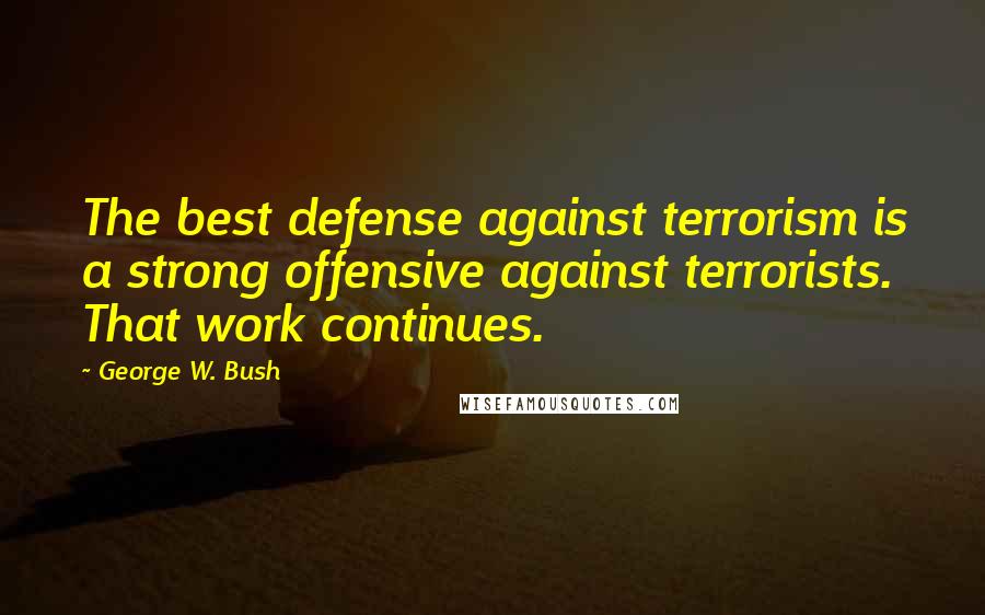 George W. Bush Quotes: The best defense against terrorism is a strong offensive against terrorists. That work continues.