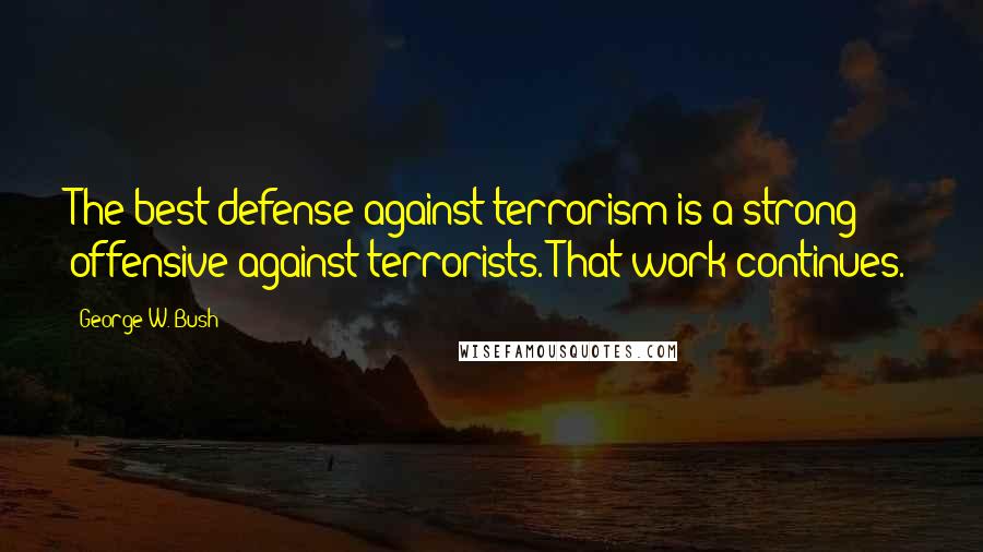 George W. Bush Quotes: The best defense against terrorism is a strong offensive against terrorists. That work continues.