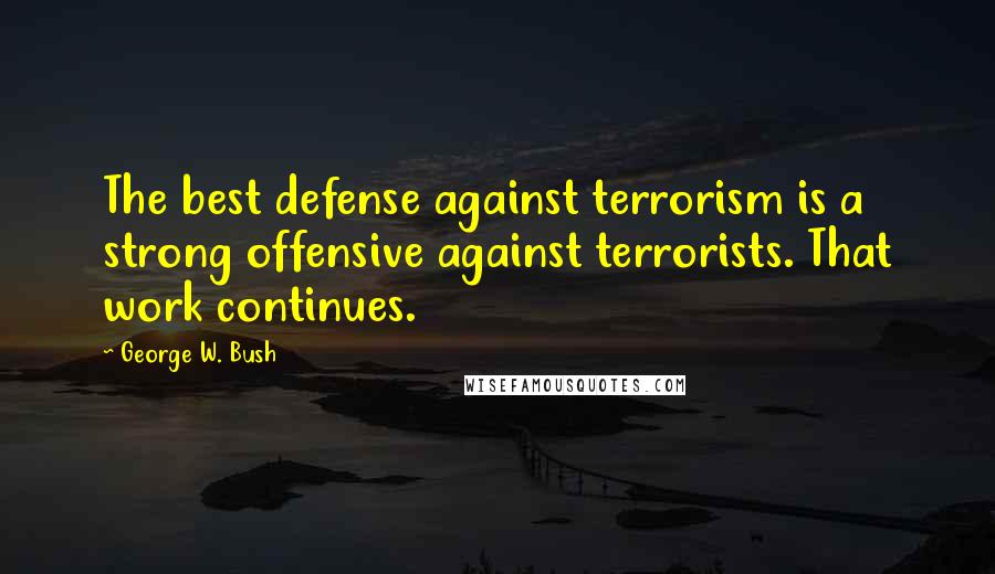 George W. Bush Quotes: The best defense against terrorism is a strong offensive against terrorists. That work continues.