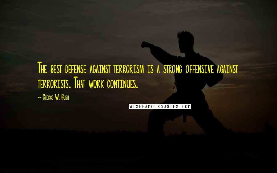 George W. Bush Quotes: The best defense against terrorism is a strong offensive against terrorists. That work continues.