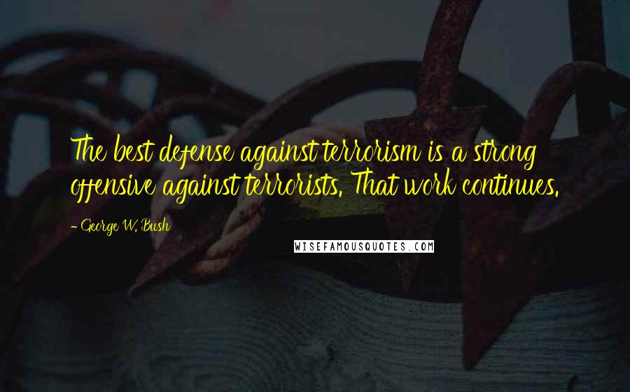 George W. Bush Quotes: The best defense against terrorism is a strong offensive against terrorists. That work continues.