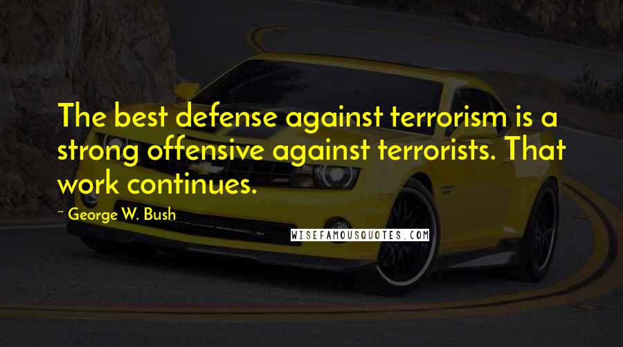 George W. Bush Quotes: The best defense against terrorism is a strong offensive against terrorists. That work continues.