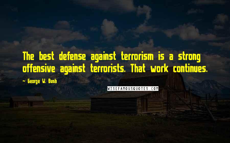 George W. Bush Quotes: The best defense against terrorism is a strong offensive against terrorists. That work continues.