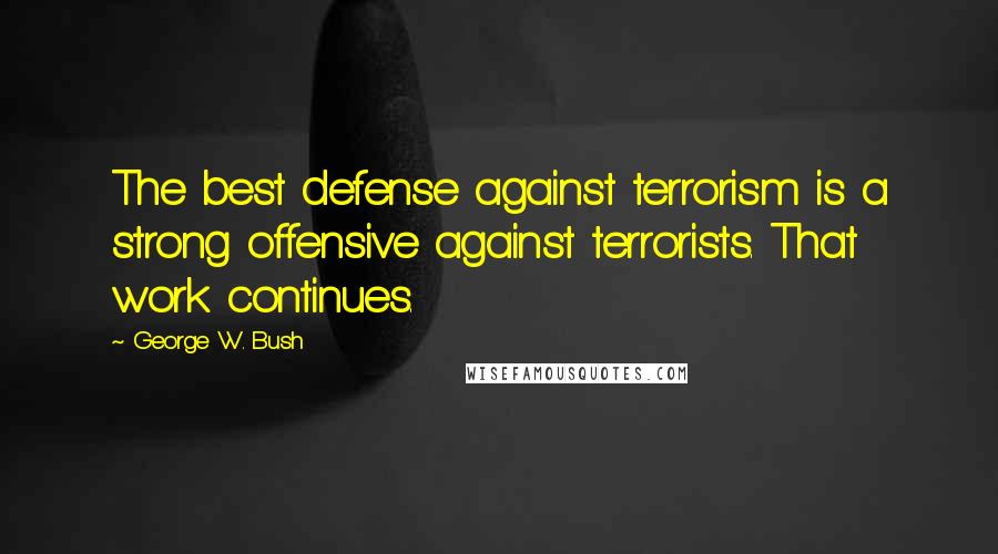 George W. Bush Quotes: The best defense against terrorism is a strong offensive against terrorists. That work continues.