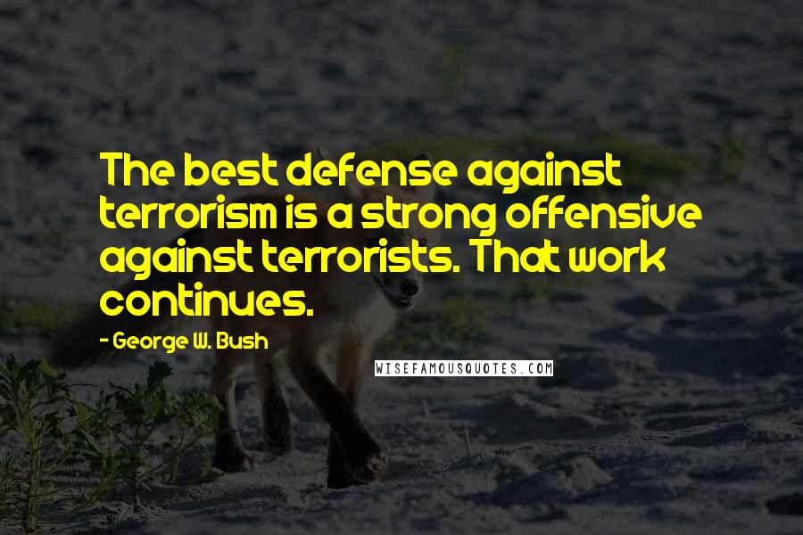 George W. Bush Quotes: The best defense against terrorism is a strong offensive against terrorists. That work continues.