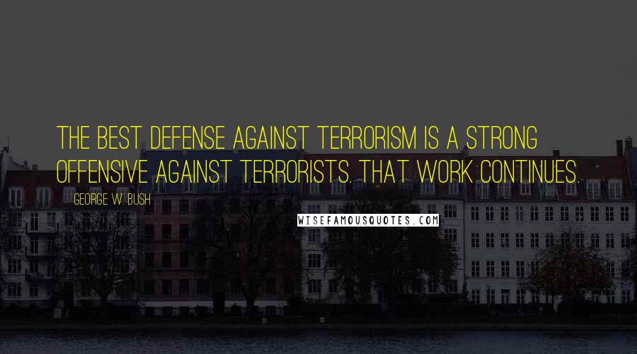 George W. Bush Quotes: The best defense against terrorism is a strong offensive against terrorists. That work continues.