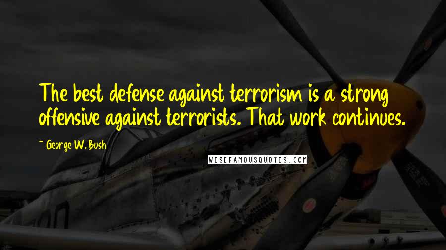 George W. Bush Quotes: The best defense against terrorism is a strong offensive against terrorists. That work continues.