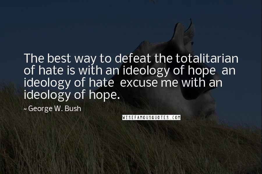 George W. Bush Quotes: The best way to defeat the totalitarian of hate is with an ideology of hope  an ideology of hate  excuse me with an ideology of hope.