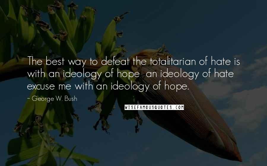 George W. Bush Quotes: The best way to defeat the totalitarian of hate is with an ideology of hope  an ideology of hate  excuse me with an ideology of hope.