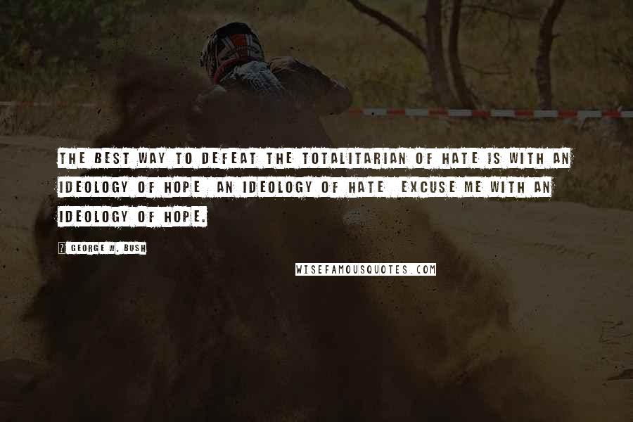 George W. Bush Quotes: The best way to defeat the totalitarian of hate is with an ideology of hope  an ideology of hate  excuse me with an ideology of hope.