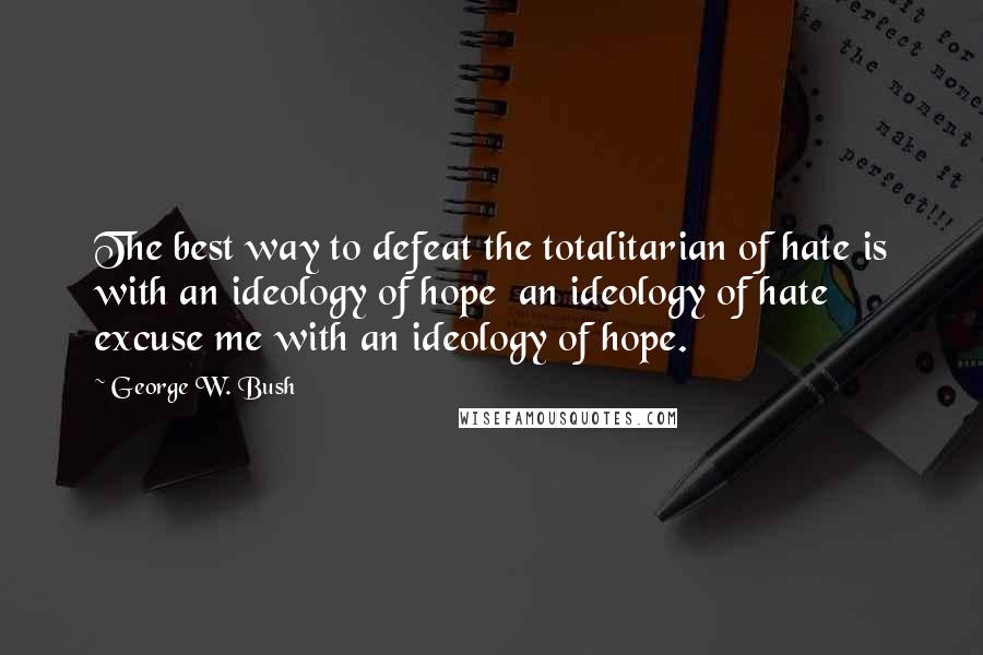 George W. Bush Quotes: The best way to defeat the totalitarian of hate is with an ideology of hope  an ideology of hate  excuse me with an ideology of hope.