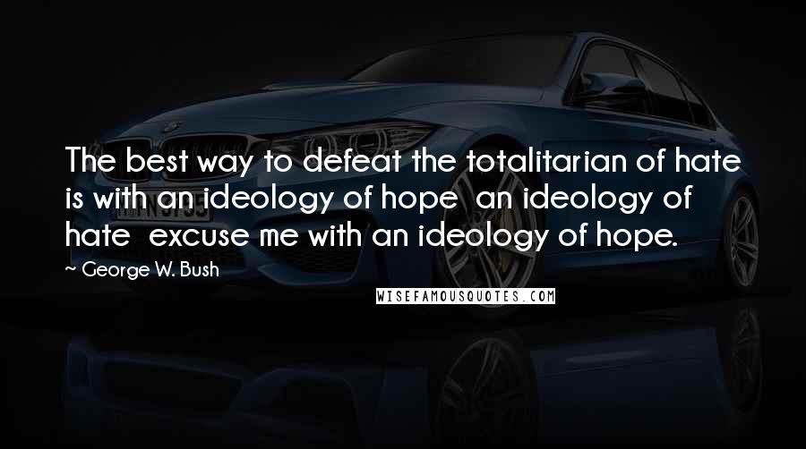 George W. Bush Quotes: The best way to defeat the totalitarian of hate is with an ideology of hope  an ideology of hate  excuse me with an ideology of hope.