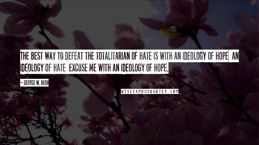 George W. Bush Quotes: The best way to defeat the totalitarian of hate is with an ideology of hope  an ideology of hate  excuse me with an ideology of hope.