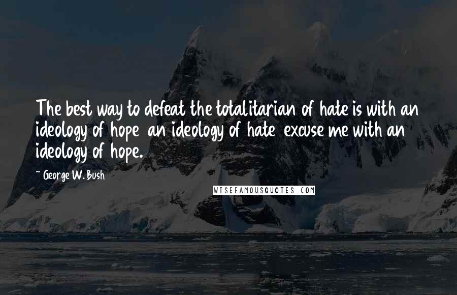 George W. Bush Quotes: The best way to defeat the totalitarian of hate is with an ideology of hope  an ideology of hate  excuse me with an ideology of hope.