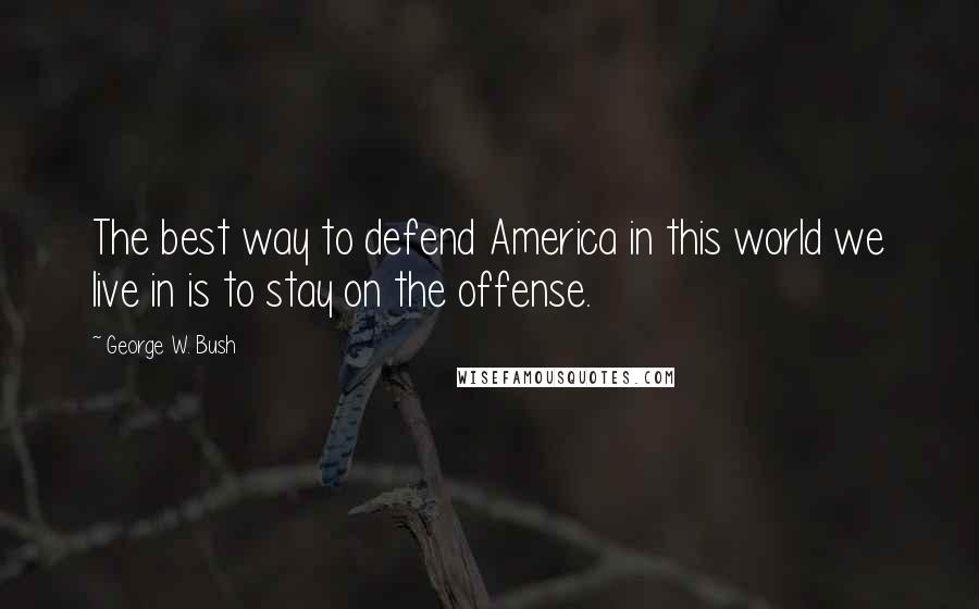 George W. Bush Quotes: The best way to defend America in this world we live in is to stay on the offense.