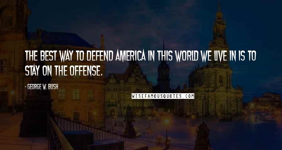 George W. Bush Quotes: The best way to defend America in this world we live in is to stay on the offense.