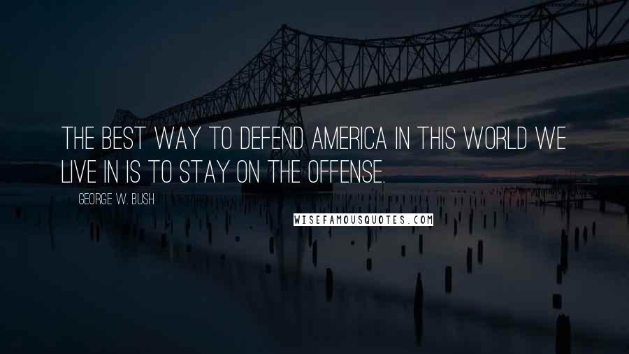 George W. Bush Quotes: The best way to defend America in this world we live in is to stay on the offense.