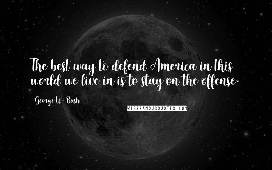 George W. Bush Quotes: The best way to defend America in this world we live in is to stay on the offense.