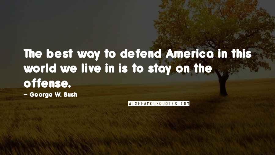 George W. Bush Quotes: The best way to defend America in this world we live in is to stay on the offense.