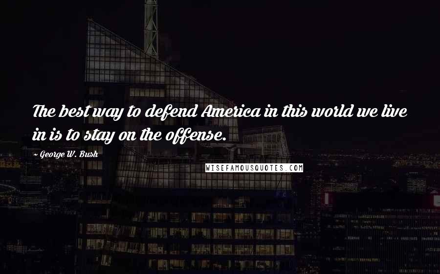 George W. Bush Quotes: The best way to defend America in this world we live in is to stay on the offense.