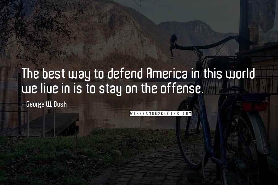 George W. Bush Quotes: The best way to defend America in this world we live in is to stay on the offense.