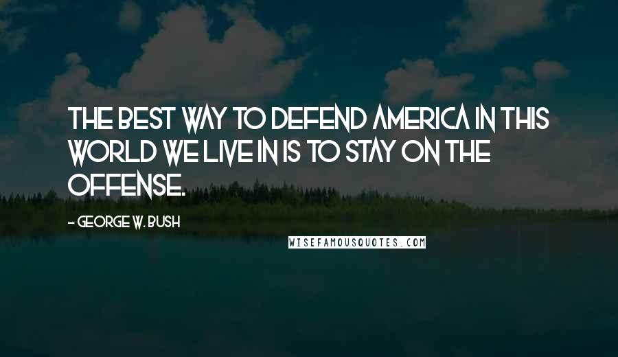 George W. Bush Quotes: The best way to defend America in this world we live in is to stay on the offense.