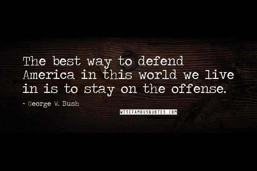 George W. Bush Quotes: The best way to defend America in this world we live in is to stay on the offense.