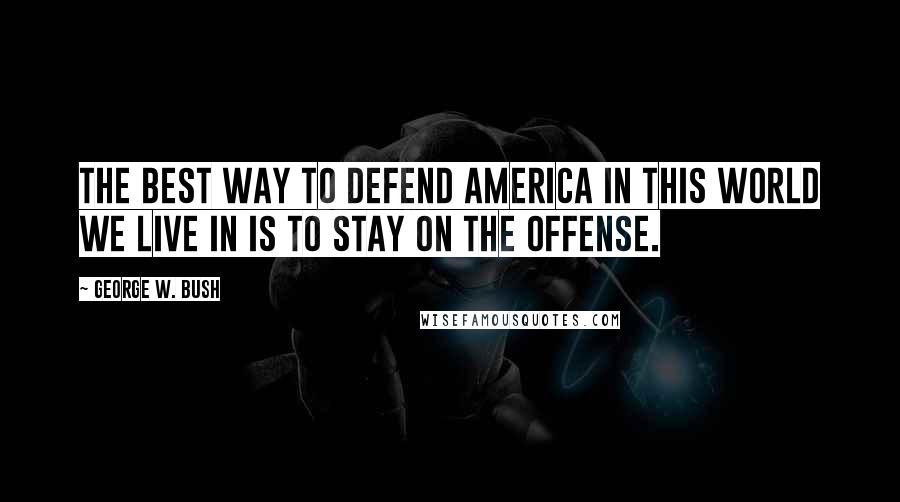 George W. Bush Quotes: The best way to defend America in this world we live in is to stay on the offense.
