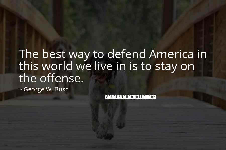 George W. Bush Quotes: The best way to defend America in this world we live in is to stay on the offense.