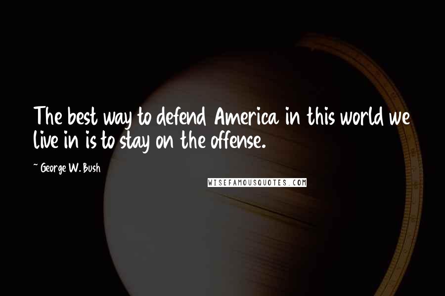 George W. Bush Quotes: The best way to defend America in this world we live in is to stay on the offense.