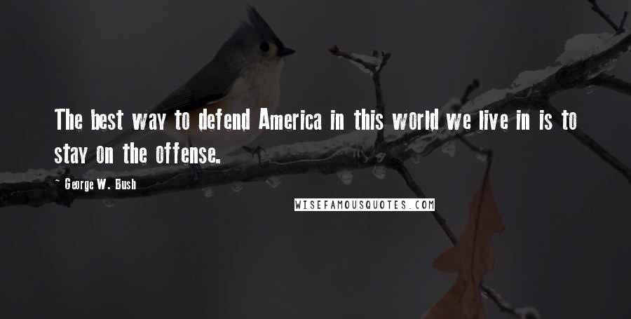 George W. Bush Quotes: The best way to defend America in this world we live in is to stay on the offense.