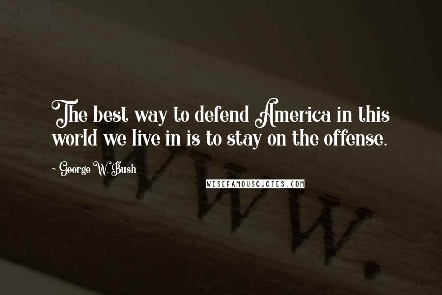 George W. Bush Quotes: The best way to defend America in this world we live in is to stay on the offense.