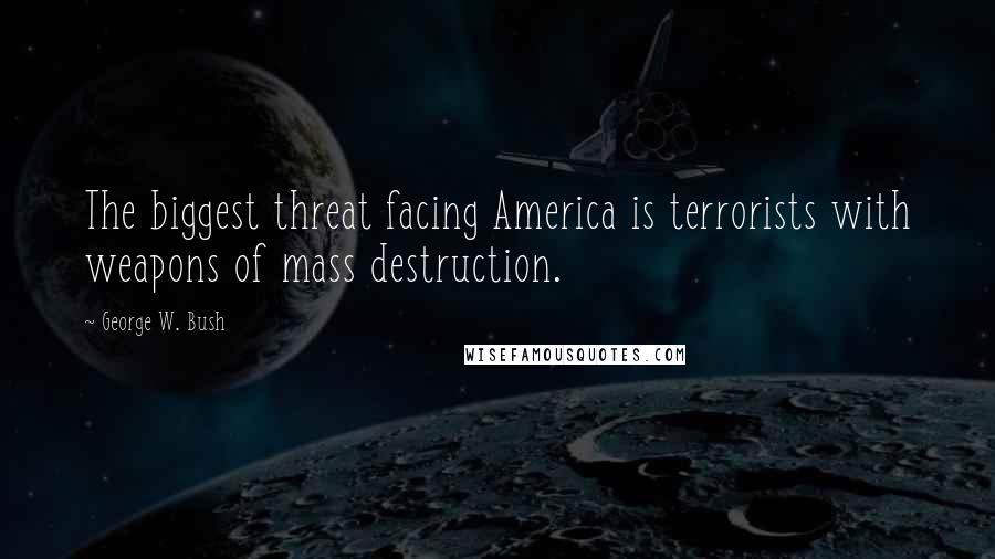 George W. Bush Quotes: The biggest threat facing America is terrorists with weapons of mass destruction.