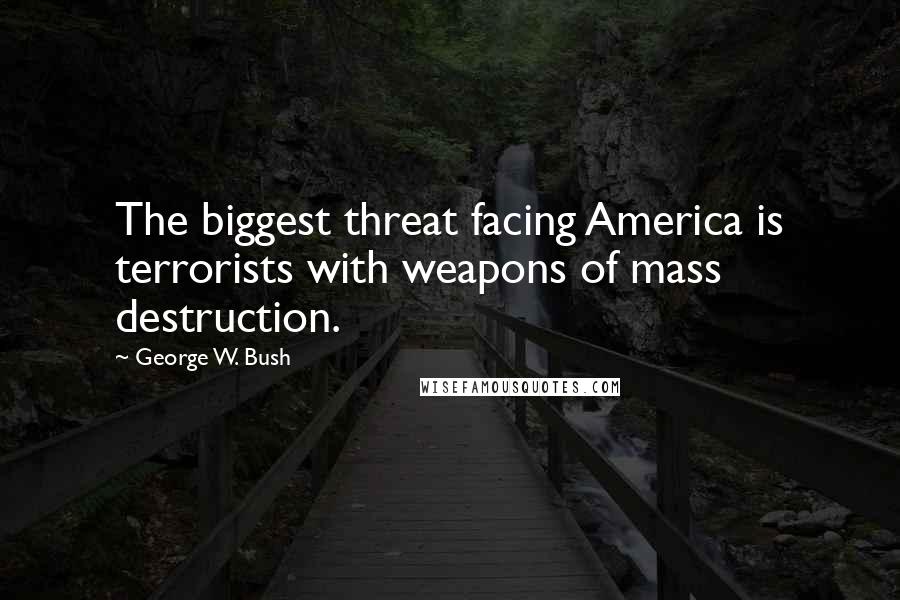 George W. Bush Quotes: The biggest threat facing America is terrorists with weapons of mass destruction.
